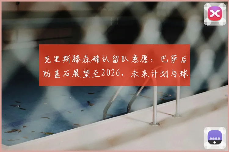 克里斯滕森确认留队意愿,巴萨后防基石展望至2026,未来计划与球队前景分析