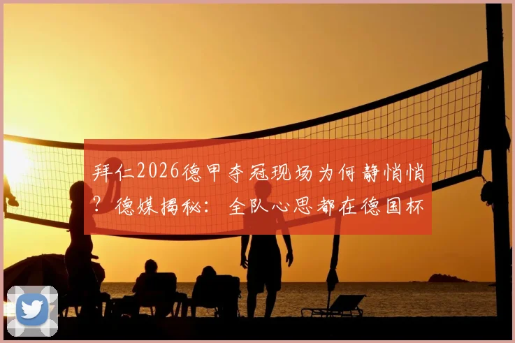 拜仁2026德甲夺冠现场为何静悄悄?德媒揭秘:全队心思都在德国杯决赛上