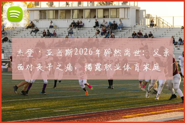 杰登·亚当斯2026年猝然离世:父亲面对丧子之痛,揭露职业体育家庭背后的心理挑战与疗愈之路