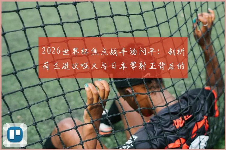 2026世界杯焦点战半场闷平：剖析荷兰进攻哑火与日本零射正背后的战术博弈