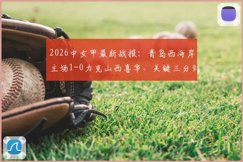 2026中女甲最新战报:青岛西海岸主场1-0力克山西喜华,关键三分到手,附实时积分榜查询指南