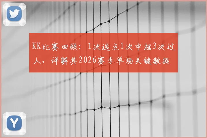 KK比赛回顾：1次造点1次中框3次过人，详解其2026赛季单场关键数据表现
