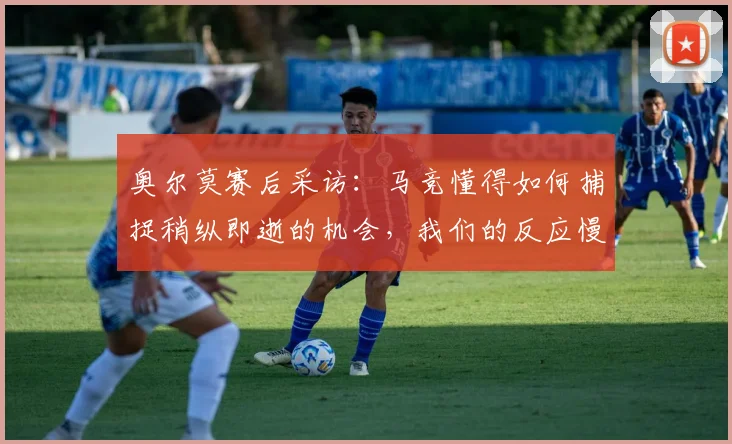 奥尔莫赛后采访：马竞懂得如何捕捉稍纵即逝的机会，我们的反应慢了一拍就付出代价