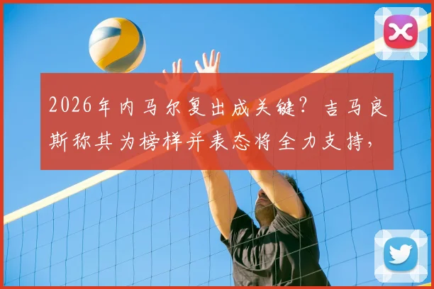 2026年内马尔复出成关键?吉马良斯称其为榜样并表态将全力支持,核心战术能否无缝衔接引热议