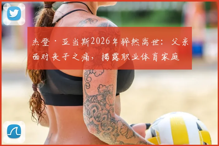 杰登·亚当斯2026年猝然离世：父亲面对丧子之痛，揭露职业体育家庭背后的心理挑战与疗愈之路
