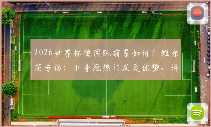 2026世界杯德国队前景如何？维尔茨专访：非夺冠热门反是优势，详解球队心态与决赛渴望