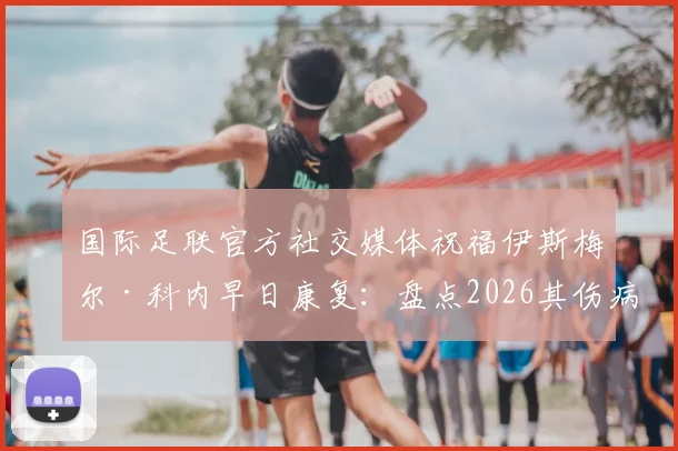 国际足联官方社交媒体祝福伊斯梅尔·科内早日康复：盘点2026其伤病恢复情况与球队影响