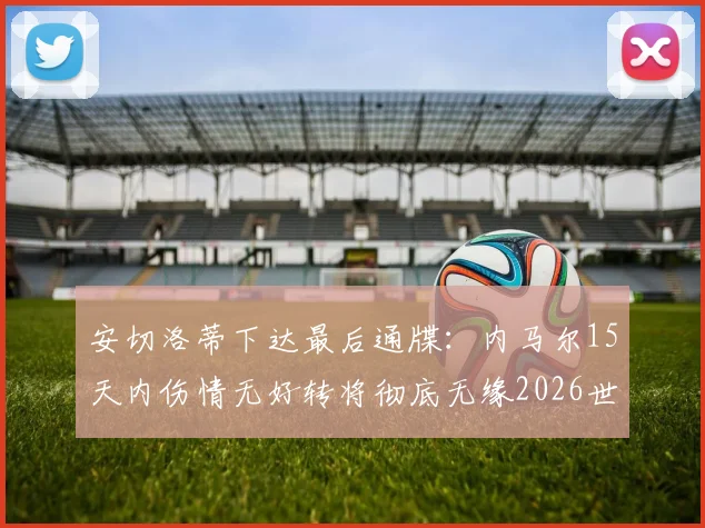安切洛蒂下达最后通牒：内马尔15天内伤情无好转将彻底无缘2026世界杯，队报深度解析内少困局