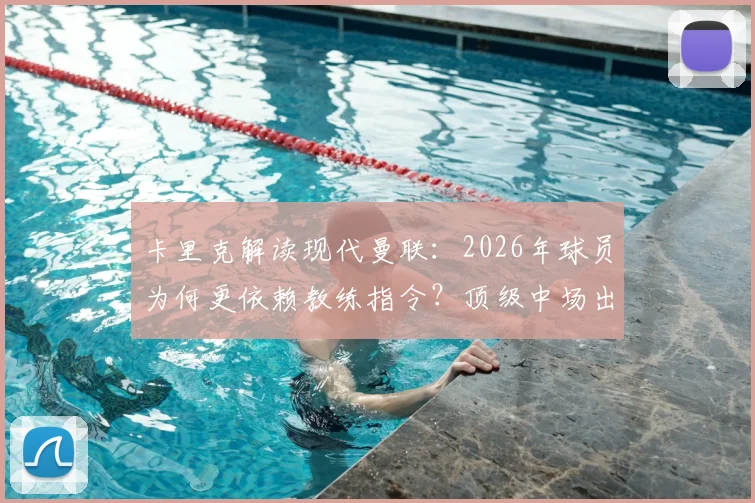卡里克解读现代曼联:2026年球员为何更依赖教练指令?顶级中场出身的他谈执教压力与更衣室管理