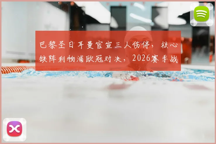 巴黎圣日耳曼官宣三人伤停,核心缺阵利物浦欧冠对决,2026赛季战术如何调整?