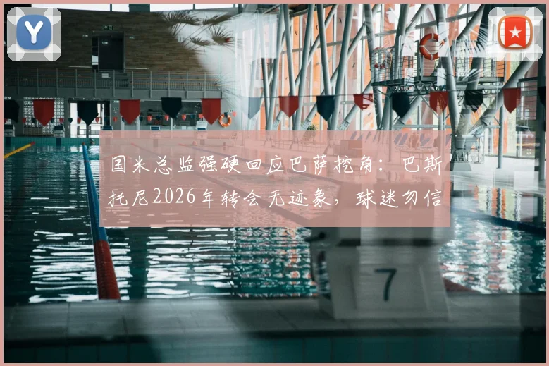 国米总监强硬回应巴萨挖角:巴斯托尼2026年转会无迹象,球迷勿信谣言