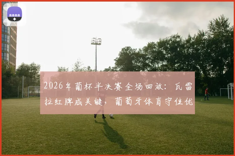 2026年葡杯半决赛全场回放:瓦雷拉红牌成关键,葡萄牙体育守住优势淘汰波尔图