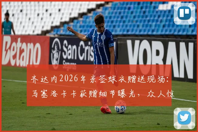 齐达内2026年亲签球衣赠送现场:马塞洛卡卡获赠细节曝光,众人惊喜瞬间回顾