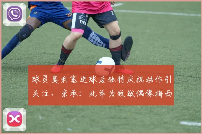 球员奥利塞进球后独特庆祝动作引关注,亲承:此举为致敬偶像梅西
