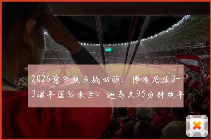 2026意甲焦点战回顾:博洛尼亚3-3逼平国际米兰,迪乌夫95分钟绝平球全解析