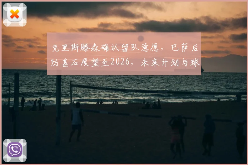 克里斯滕森确认留队意愿，巴萨后防基石展望至2026，未来计划与球队前景分析