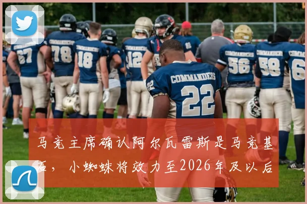 马竞主席确认阿尔瓦雷斯是马竞基石,小蜘蛛将效力至2026年及以后未来规划解读