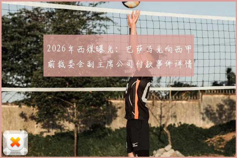 2026年西媒曝光:巴萨马竞向西甲前裁委会副主席公司付款事件详情与调查进展