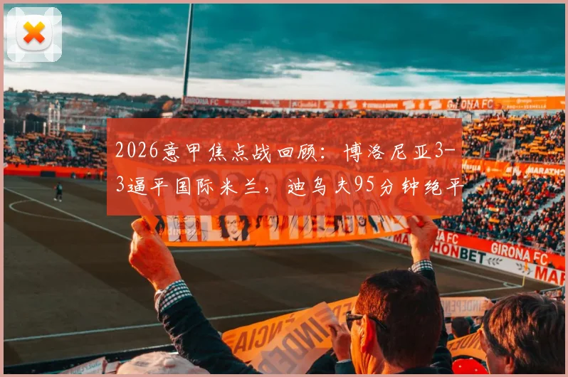 2026意甲焦点战回顾：博洛尼亚3-3逼平国际米兰，迪乌夫95分钟绝平球全解析