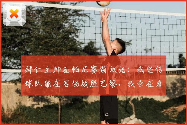 拜仁主帅孔帕尼赛前放话：我坚信球队能在客场战胜巴黎，我会在看台某处静观其变