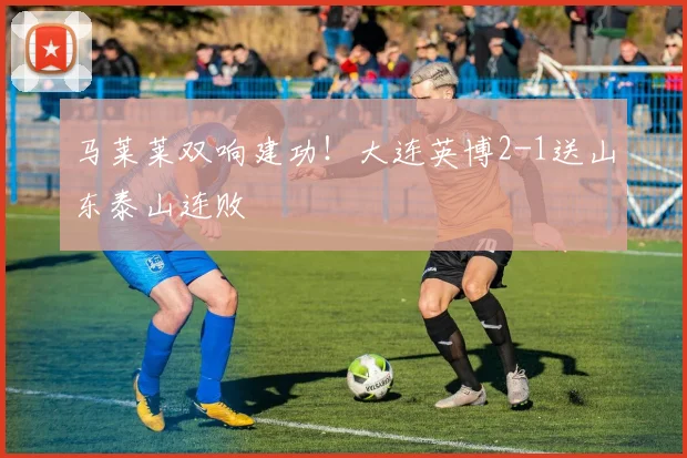 马莱莱双响建功!大连英博2-1送山东泰山连败