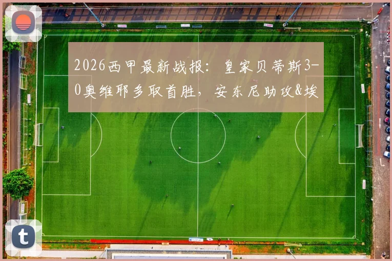 2026西甲最新战报:皇家贝蒂斯3-0奥维耶多取首胜,安东尼助攻&埃尔南德斯双响全场集锦