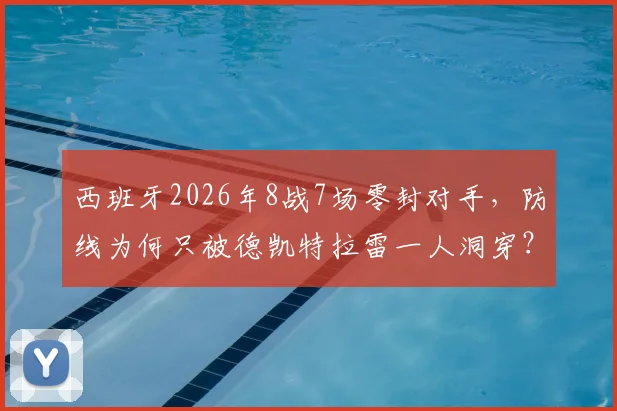 西班牙2026年8战7场零封对手,防线为何只被德凯特拉雷一人洞穿?数据深度解读