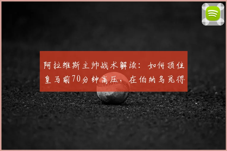 阿拉维斯主帅战术解读:如何顶住皇马前70分钟高压,在伯纳乌觅得胜机?