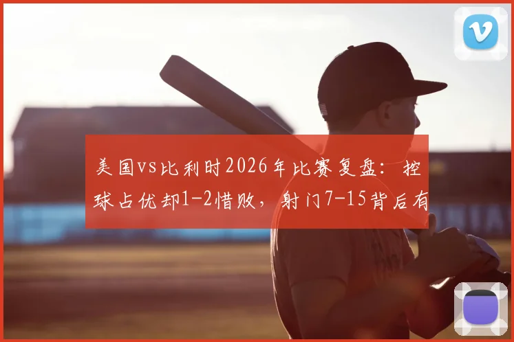 美国vs比利时2026年比赛复盘：控球占优却1-2惜败，射门7-15背后有何战术玄机？