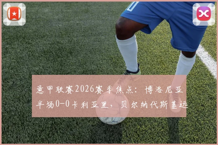 意甲联赛2026赛季焦点：博洛尼亚半场0-0卡利亚里，贝尔纳代斯基远射成最大亮点，附两队近期状态与技术统计全览