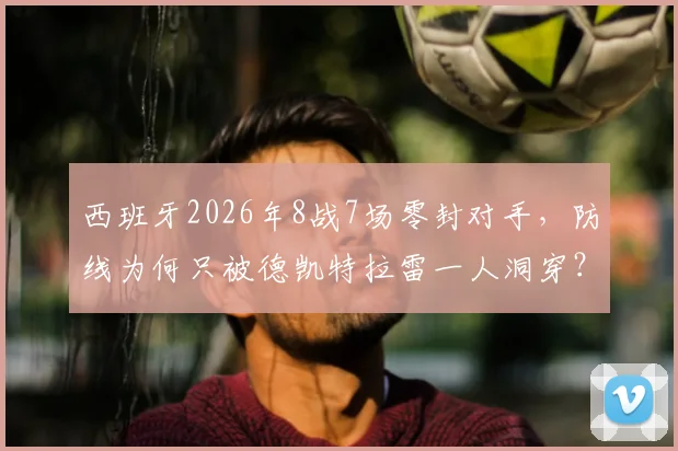 西班牙2026年8战7场零封对手，防线为何只被德凯特拉雷一人洞穿？数据深度解读
