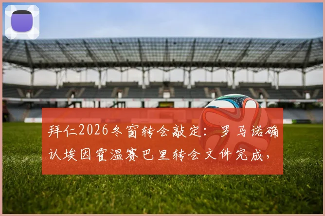 拜仁2026冬窗转会敲定:罗马诺确认埃因霍温赛巴里转会文件完成,官宣在即,转会费与合同细节曝光