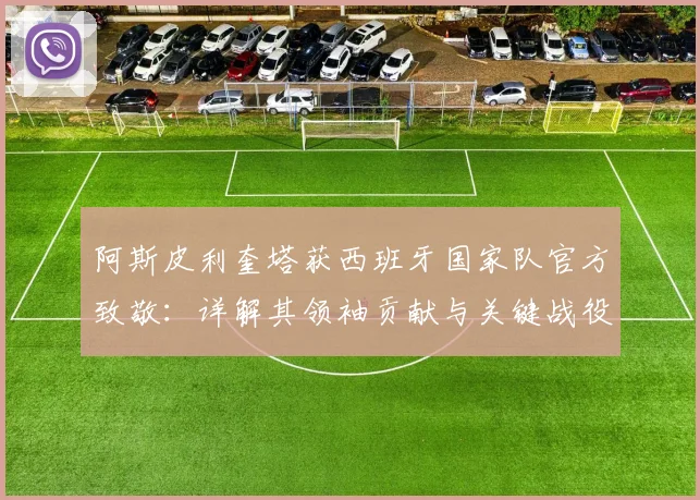 阿斯皮利奎塔获西班牙国家队官方致敬:详解其领袖贡献与关键战役,告别国家队后的足坛影响