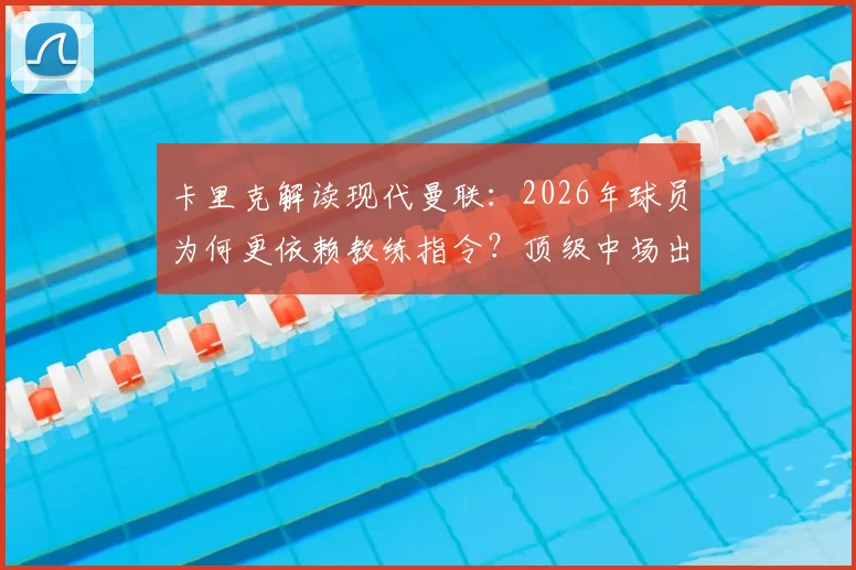 卡里克解读现代曼联：2026年球员为何更依赖教练指令？顶级中场出身的他谈执教压力与更衣室管理