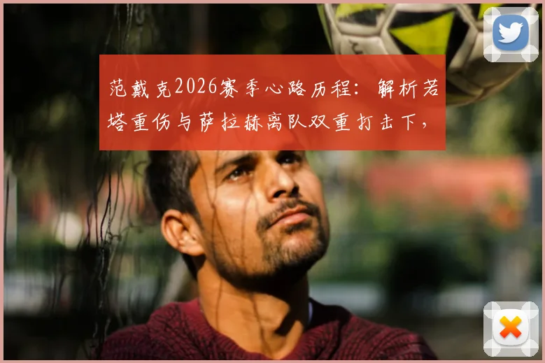 范戴克2026赛季心路历程：解析若塔重伤与萨拉赫离队双重打击下，利物浦队长的艰难时刻与领导力考验