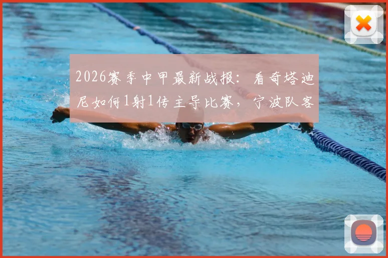 2026赛季中甲最新战报:看奇塔迪尼如何1射1传主导比赛,宁波队客场2-1力克南京城市全回顾