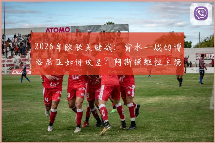 2026年欧联关键战:背水一战的博洛尼亚如何攻坚?阿斯顿维拉主场优势全解析