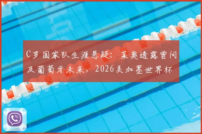 C罗国家队生涯悬疑:莱奥透露曾问及葡萄牙未来,2026美加墨世界杯计划成焦点