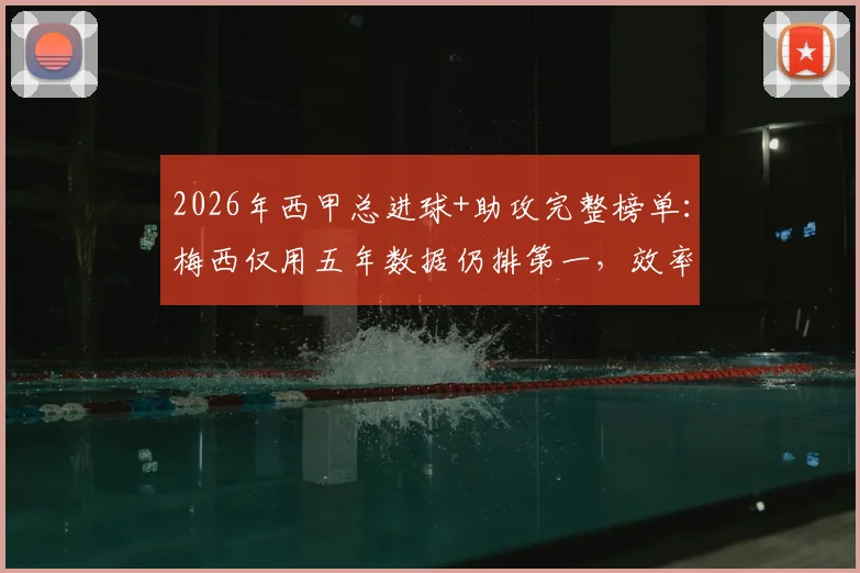 2026年西甲总进球+助攻完整榜单:梅西仅用五年数据仍排第一,效率远超C罗本泽马,附个人详细统计及历史排名对比