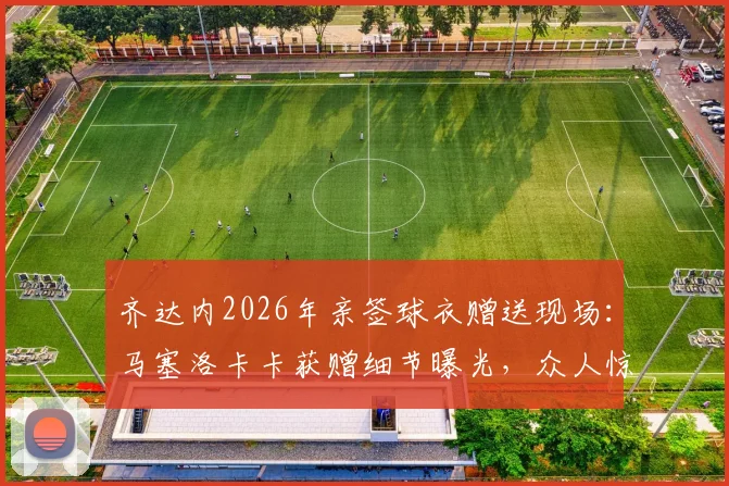 齐达内2026年亲签球衣赠送现场：马塞洛卡卡获赠细节曝光，众人惊喜瞬间回顾
