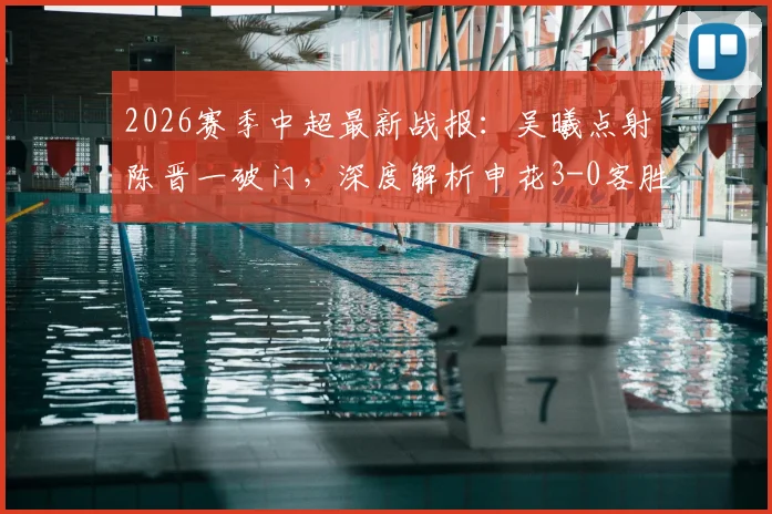 2026赛季中超最新战报:吴曦点射陈晋一破门,深度解析申花3-0客胜河南全过程与战术亮点
