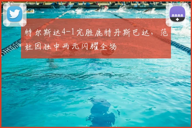 特尔斯达4-1完胜鹿特丹斯巴达，范杜因独中两元闪耀全场