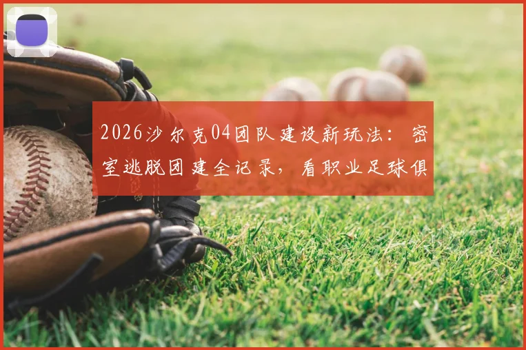 2026沙尔克04团队建设新玩法:密室逃脱团建全记录,看职业足球俱乐部如何用新奇方式提升凝聚力