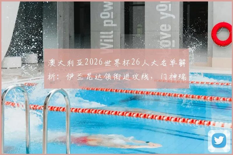 澳大利亚2026世界杯26人大名单解析：伊兰昆达领衔进攻线，门神瑞恩坐镇后防，附详细球员位置分析