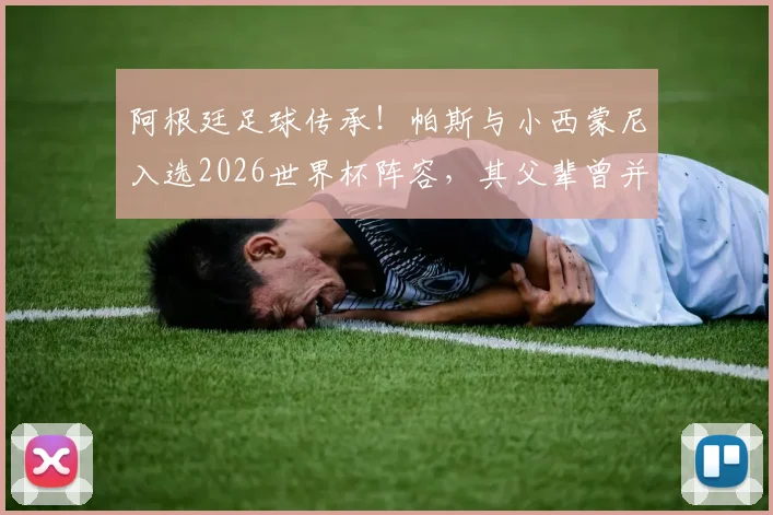 阿根廷足球传承！帕斯与小西蒙尼入选2026世界杯阵容，其父辈曾并肩出征大赛