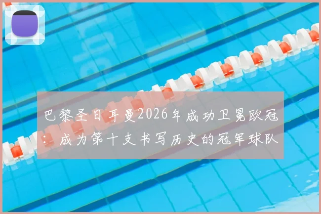巴黎圣日耳曼2026年成功卫冕欧冠：成为第十支书写历史的冠军球队，详解其卫冕之路与历史意义