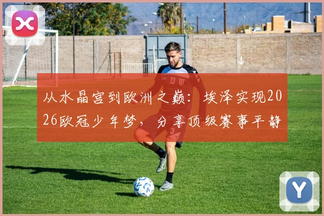 从水晶宫到欧洲之巅:埃泽实现2026欧冠少年梦,分享顶级赛事平静心态养成法