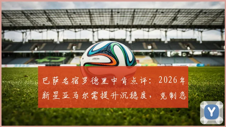巴萨名宿罗德里中肯点评：2026年新星亚马尔需提升沉稳度，克制急躁表现欲的关键在哪里