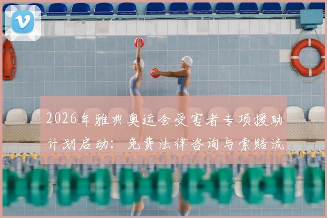 2026年雅典奥运会受害者专项援助计划启动:免费法律咨询与索赔流程全攻略,附援助机构名单