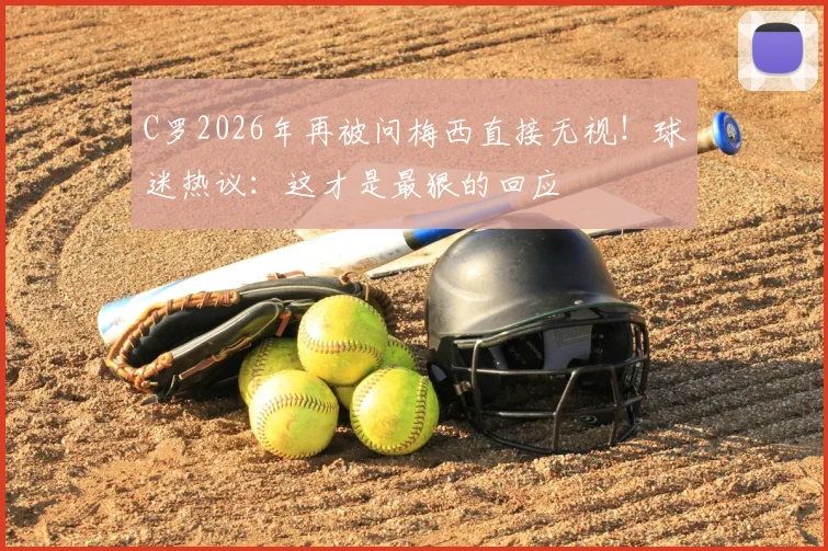 C罗2026年再被问梅西直接无视！球迷热议：这才是最狠的回应